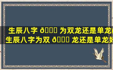 生辰八字 🐟 为双龙还是单龙(生辰八字为双 💐 龙还是单龙好)